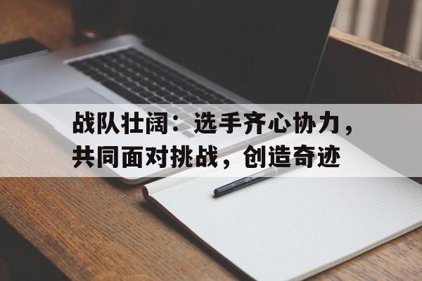 包含战队壮阔：选手齐心协力，共同面对挑战，创造奇迹的词条
