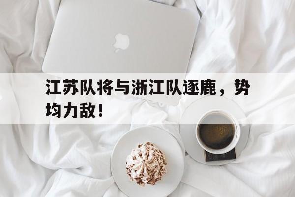 包含江苏队将与浙江队逐鹿，势均力敌！的词条